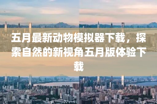 五月最新动物模拟器下载，探索自然的新视角五月版体验下载