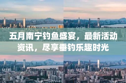 五月南宁钓鱼盛宴，最新活动资讯，尽享垂钓乐趣时光