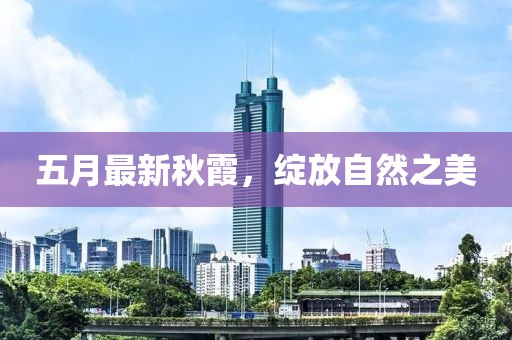 五月最新秋霞，绽放自然之美