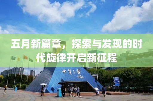五月新篇章，探索与发现的时代旋律开启新征程