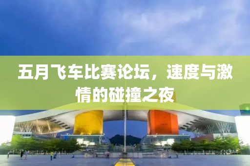 五月飞车比赛论坛，速度与激情的碰撞之夜