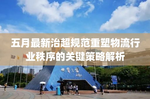 五月最新治超规范重塑物流行业秩序的关键策略解析