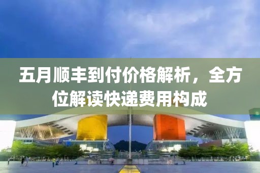 五月顺丰到付价格解析，全方位解读快递费用构成