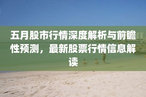 五月股市行情深度解析与前瞻性预测，最新股票行情信息解读