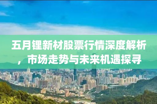 五月锂新材股票行情深度解析，市场走势与未来机遇探寻