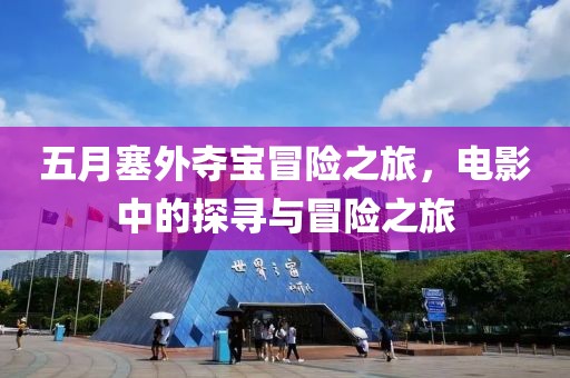 五月塞外夺宝冒险之旅，电影中的探寻与冒险之旅
