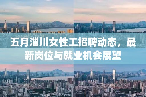 五月淄川女性工招聘动态，最新岗位与就业机会展望