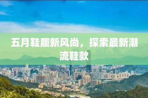 五月鞋履新风尚，探索最新潮流鞋款