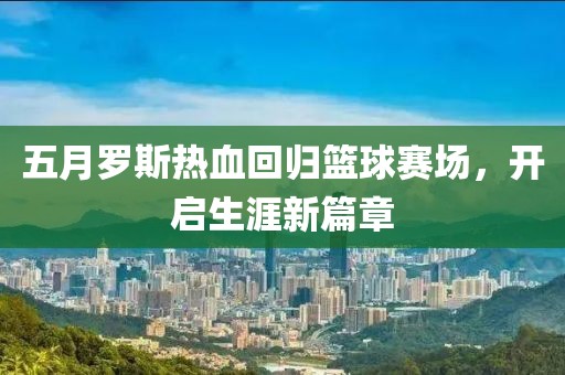 五月罗斯热血回归篮球赛场，开启生涯新篇章