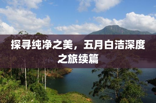 探寻纯净之美，五月白洁深度之旅续篇