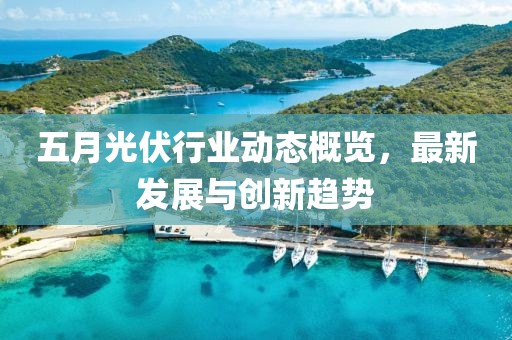 五月光伏行业动态概览，最新发展与创新趋势