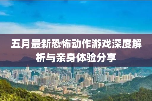 五月最新恐怖动作游戏深度解析与亲身体验分享