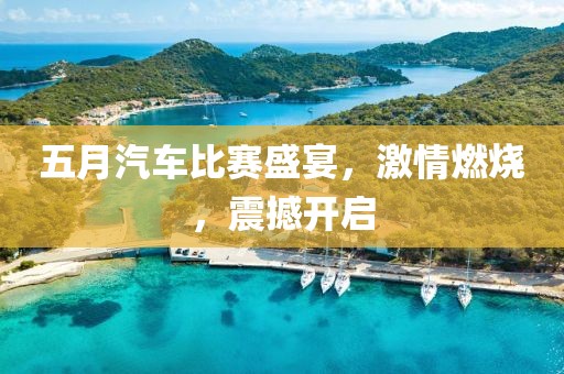 五月汽车比赛盛宴，激情燃烧，震撼开启