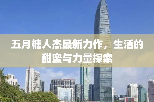 五月糖人杰最新力作，生活的甜蜜与力量探索