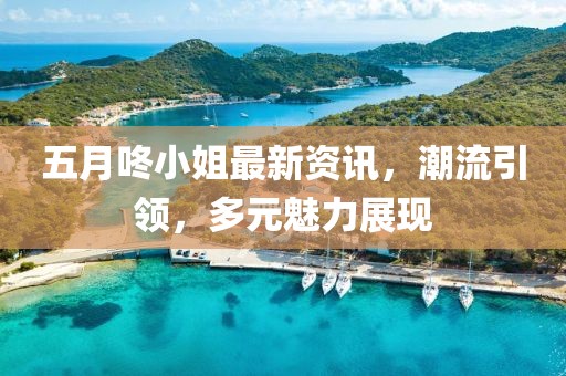 五月咚小姐最新资讯，潮流引领，多元魅力展现