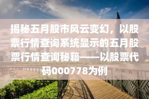 揭秘五月股市风云变幻，以股票行情查询系统显示的五月股票行情查询秘籍——以股票代码000778为例