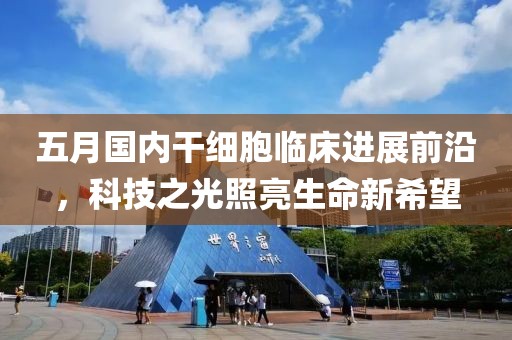 五月国内干细胞临床进展前沿，科技之光照亮生命新希望