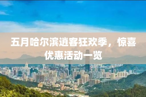 五月哈尔滨逍客狂欢季，惊喜优惠活动一览