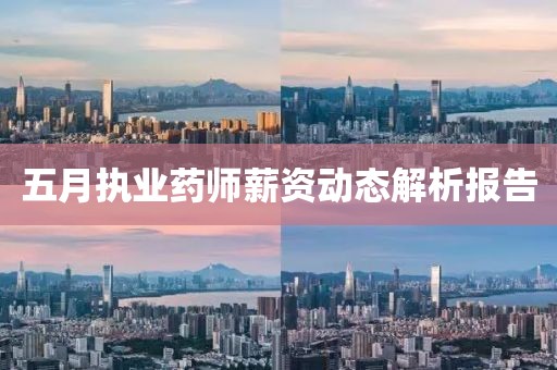 五月执业药师薪资动态解析报告