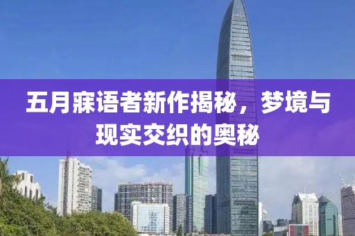 五月寐语者新作揭秘，梦境与现实交织的奥秘