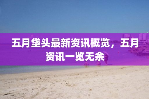 五月垡头最新资讯概览，五月资讯一览无余