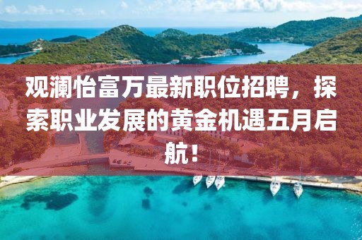 观澜怡富万最新职位招聘，探索职业发展的黄金机遇五月启航！