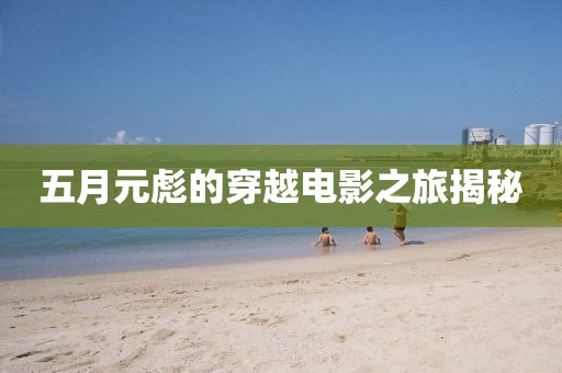 五月元彪的穿越电影之旅揭秘