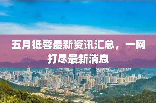 五月抵蓉最新资讯汇总，一网打尽最新消息