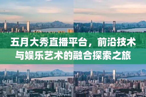 五月大秀直播平台，前沿技术与娱乐艺术的融合探索之旅