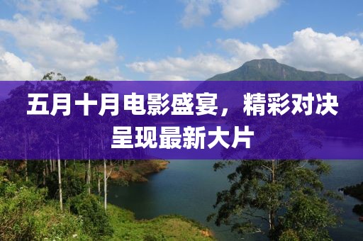 五月十月电影盛宴，精彩对决呈现最新大片