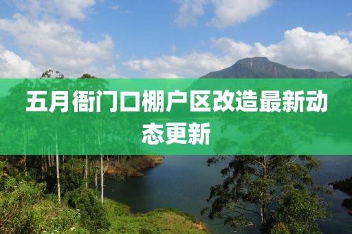五月衙门口棚户区改造最新动态更新