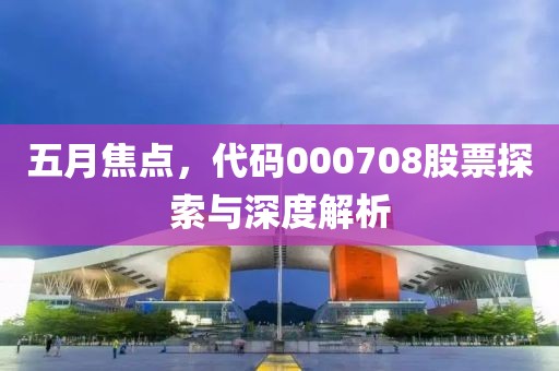 五月焦点，代码000708股票探索与深度解析