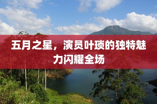 五月之星，演员叶琐的独特魅力闪耀全场