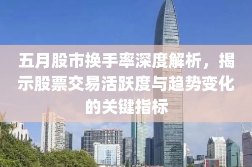 五月股市换手率深度解析，揭示股票交易活跃度与趋势变化的关键指标