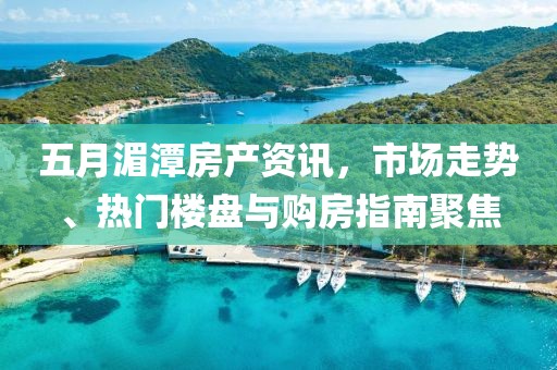 五月湄潭房产资讯，市场走势、热门楼盘与购房指南聚焦