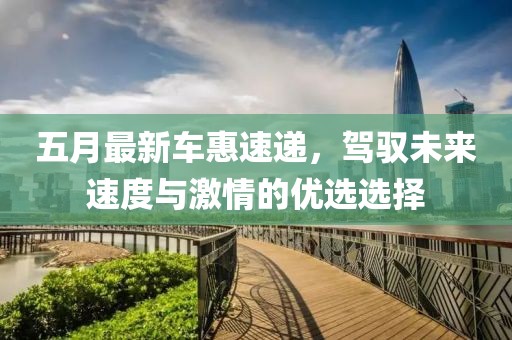 五月最新车惠速递，驾驭未来速度与激情的优选选择