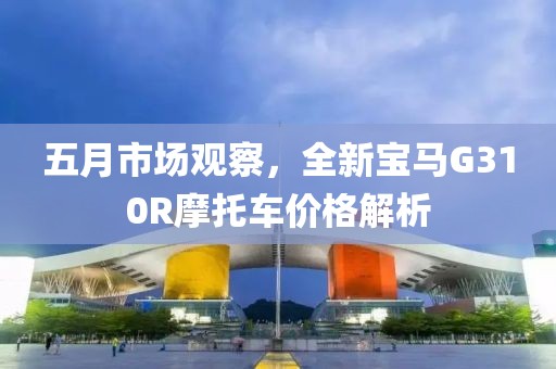 五月市场观察，全新宝马G310R摩托车价格解析