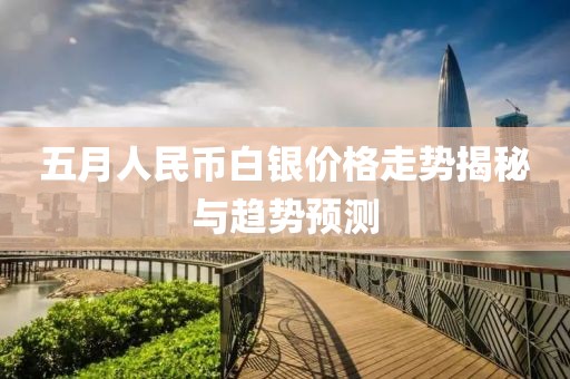 五月人民币白银价格走势揭秘与趋势预测