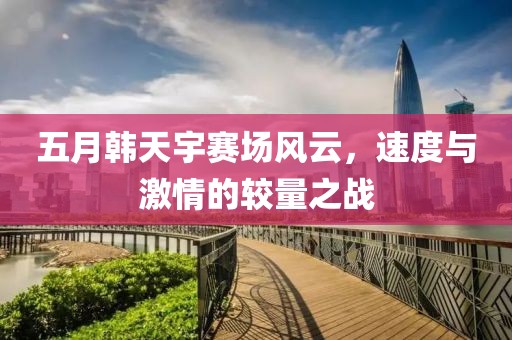 五月韩天宇赛场风云，速度与激情的较量之战
