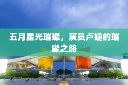 五月星光璀璨，演员卢婕的璀璨之路