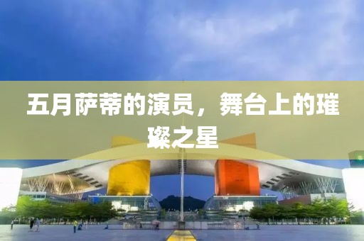 五月萨蒂的演员，舞台上的璀璨之星