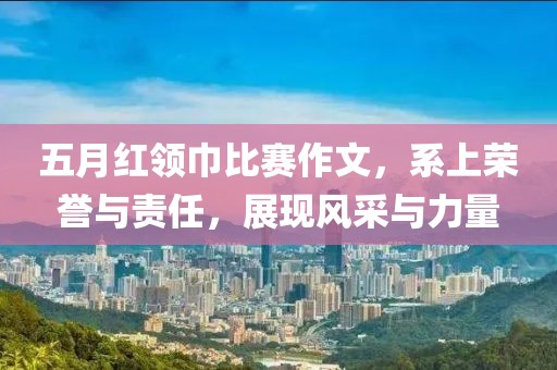 五月红领巾比赛作文，系上荣誉与责任，展现风采与力量