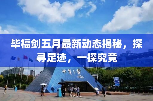 毕福剑五月最新动态揭秘，探寻足迹，一探究竟