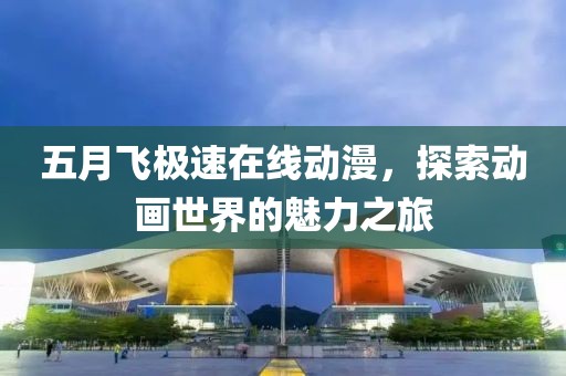 五月飞极速在线动漫，探索动画世界的魅力之旅