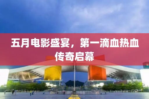 五月电影盛宴，第一滴血热血传奇启幕
