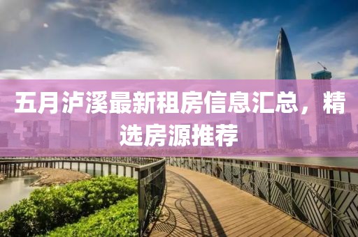 五月泸溪最新租房信息汇总，精选房源推荐