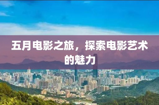 五月电影之旅，探索电影艺术的魅力