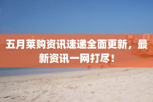 五月莱购资讯速递全面更新，最新资讯一网打尽！
