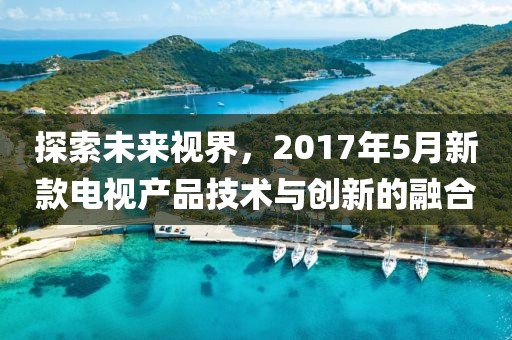 探索未来视界，2017年5月新款电视产品技术与创新的融合