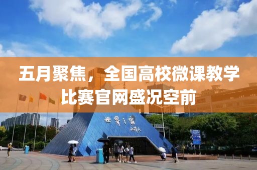 五月聚焦，全国高校微课教学比赛官网盛况空前